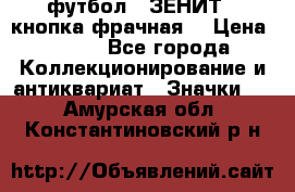 1.1) футбол : ЗЕНИТ  (кнопка фрачная) › Цена ­ 330 - Все города Коллекционирование и антиквариат » Значки   . Амурская обл.,Константиновский р-н